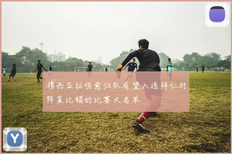 穆西亚拉伤愈归队有望入选拜仁对阵莱比锡的比赛大名单