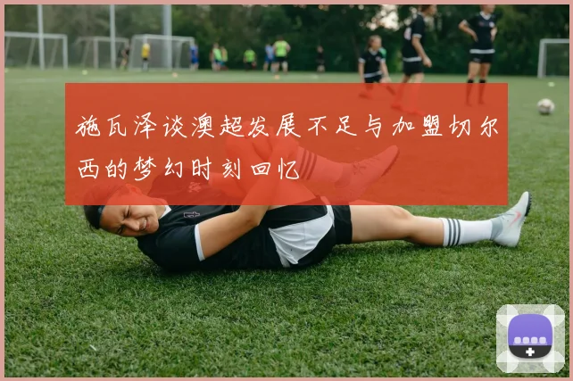 施瓦泽谈澳超发展不足与加盟切尔西的梦幻时刻回忆