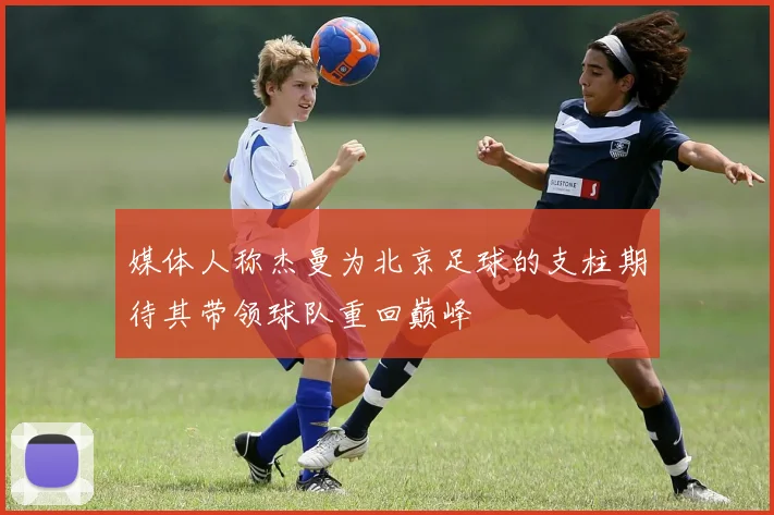 媒体人称杰曼为北京足球的支柱期待其带领球队重回巅峰