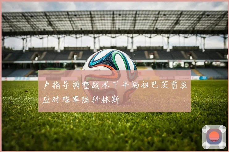 卢指导调整战术下半场祖巴茨首发应对绿军防科林斯