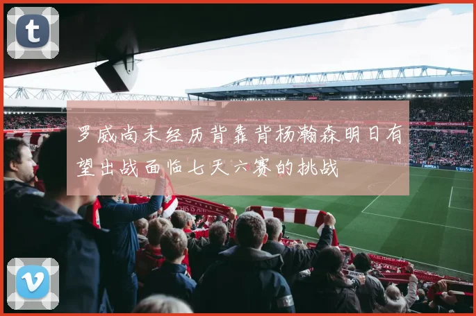 罗威尚未经历背靠背杨瀚森明日有望出战面临七天六赛的挑战