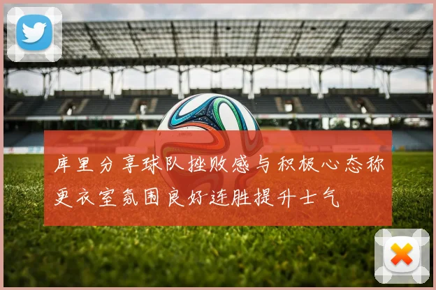 库里分享球队挫败感与积极心态称更衣室氛围良好连胜提升士气