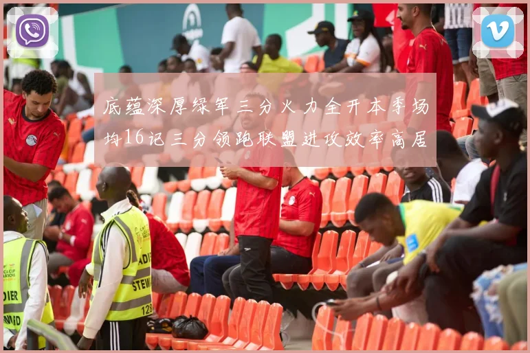 底蕴深厚绿军三分火力全开本季场均16记三分领跑联盟进攻效率高居第二