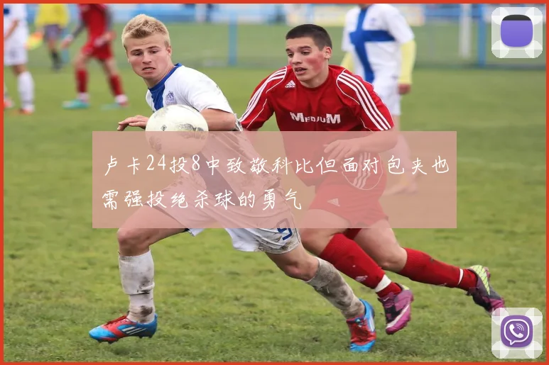 卢卡24投8中致敬科比但面对包夹也需强投绝杀球的勇气