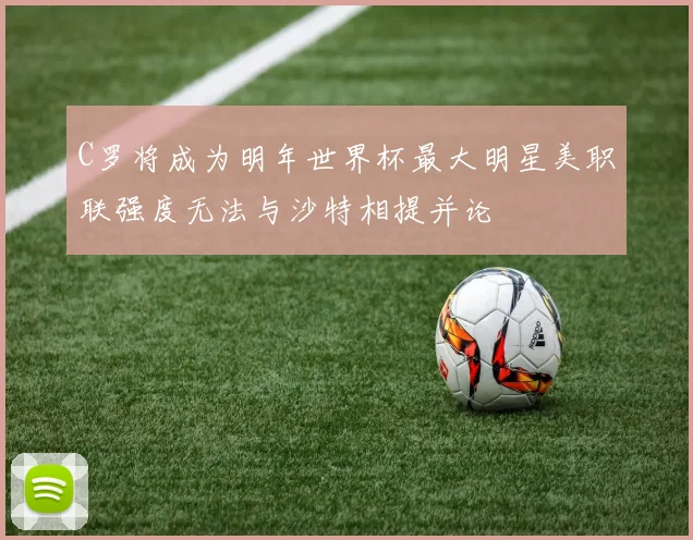 C罗将成为明年世界杯最大明星美职联强度无法与沙特相提并论