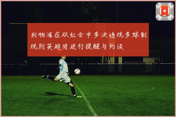 利物浦在双红会中多次违规多球制规则英超将进行提醒与约谈