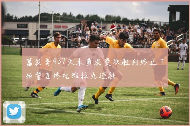 蓄发哥437天未剪发曼联胜利终止下轮誓言终结维拉九连胜