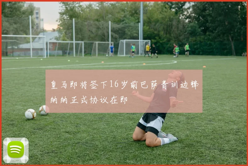 皇马即将签下16岁前巴萨青训边锋纳纳正式协议在即