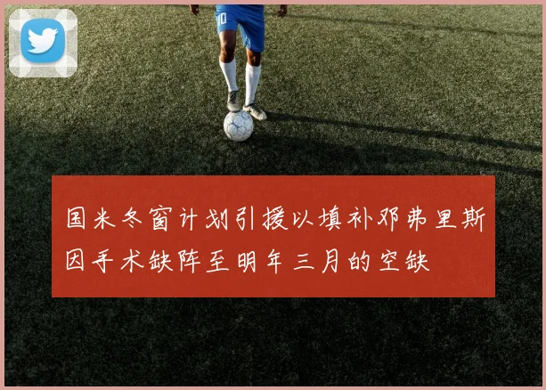 国米冬窗计划引援以填补邓弗里斯因手术缺阵至明年三月的空缺