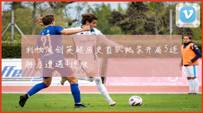 利物浦创英超历史首队纪录开局5连胜后遭遇4连败