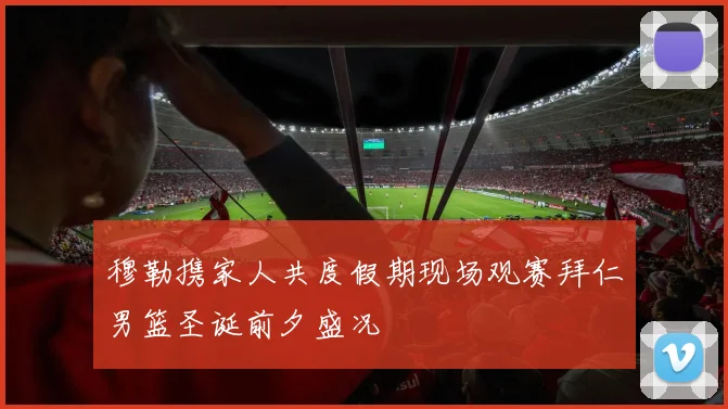 穆勒携家人共度假期现场观赛拜仁男篮圣诞前夕盛况