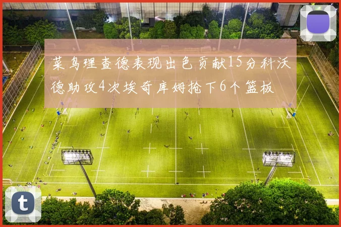 菜鸟理查德表现出色贡献15分科沃德助攻4次埃奇库姆抢下6个篮板
