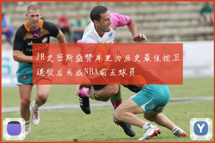 JR史密斯盛赞库里为历史最佳控卫退役后或成NBA前五球员