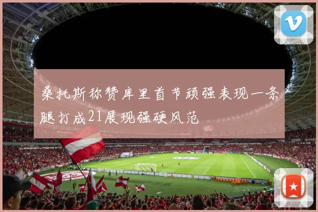 桑托斯称赞库里首节顽强表现一条腿打成21展现强硬风范