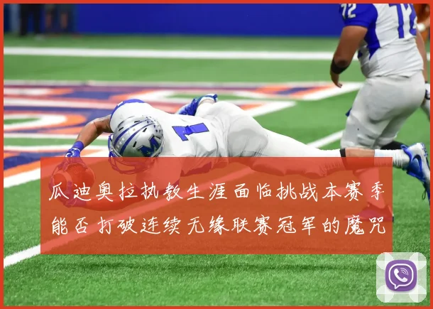 瓜迪奥拉执教生涯面临挑战本赛季能否打破连续无缘联赛冠军的魔咒