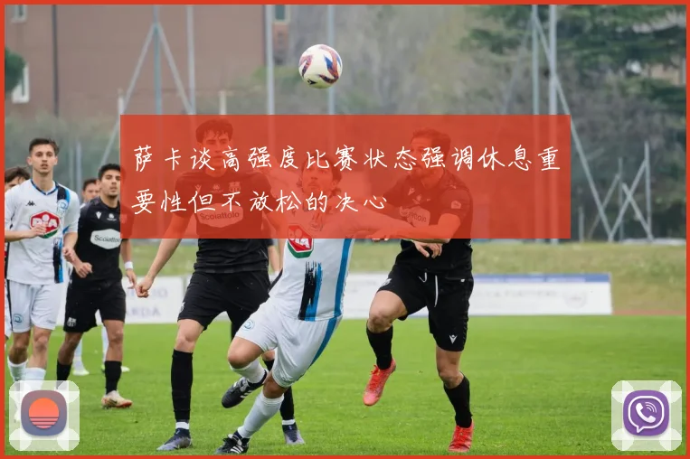 萨卡谈高强度比赛状态强调休息重要性但不放松的决心