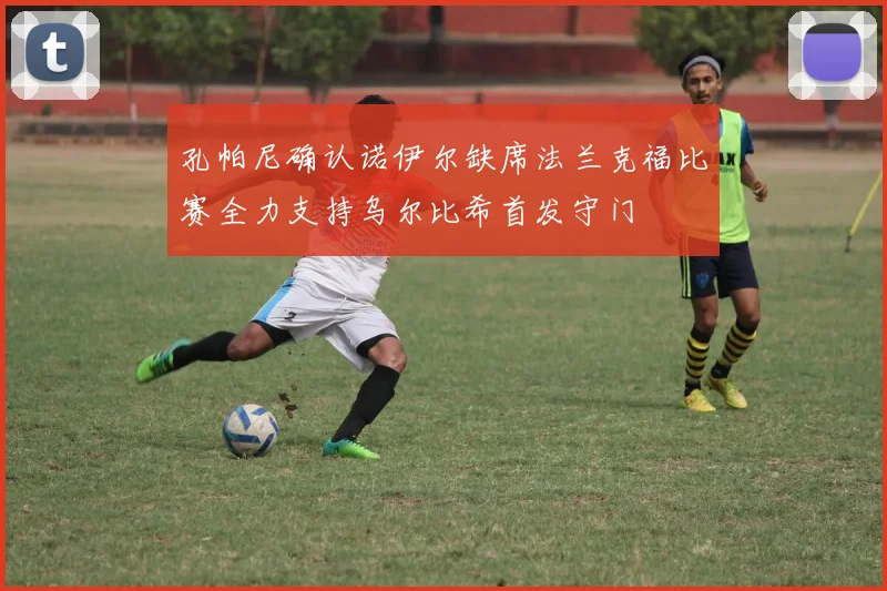 孔帕尼确认诺伊尔缺席法兰克福比赛全力支持乌尔比希首发守门