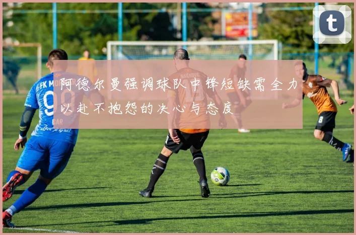 阿德尔曼强调球队中锋短缺需全力以赴不抱怨的决心与态度