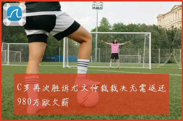 C罗再次胜诉尤文仲裁裁决无需返还980万欧欠薪