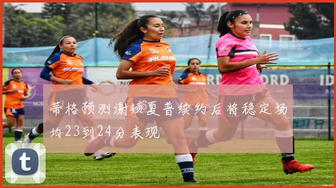 蒂格预测谢顿夏普续约后将稳定场均23到24分表现