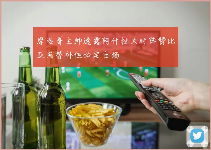 摩洛哥主帅透露阿什拉夫对阵赞比亚或替补但必定出场
