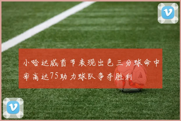 小哈达威首节表现出色三分球命中率高达75助力球队争夺胜利