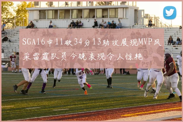 SGA16中11砍34分13助攻展现MVP风采雷霆队员今晚表现令人惊艳