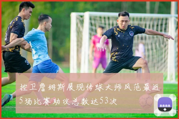 控卫詹姆斯展现传球大师风范最近5场比赛助攻总数达53次