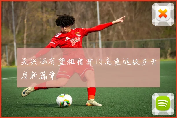 吴兴涵有望租借津门虎重返故乡开启新篇章