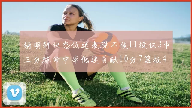 胡明轩状态低迷表现不佳11投仅3中三分球命中率低迷贡献10分7篮板4助攻