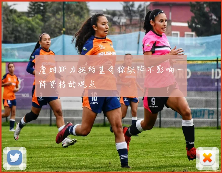 詹姆斯力挺约基奇称缺阵不影响一阵资格的观点