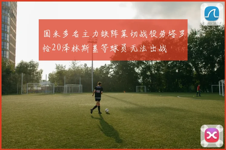 国米多名主力缺阵莱切战役劳塔罗恰20泽林斯基等球员无法出战